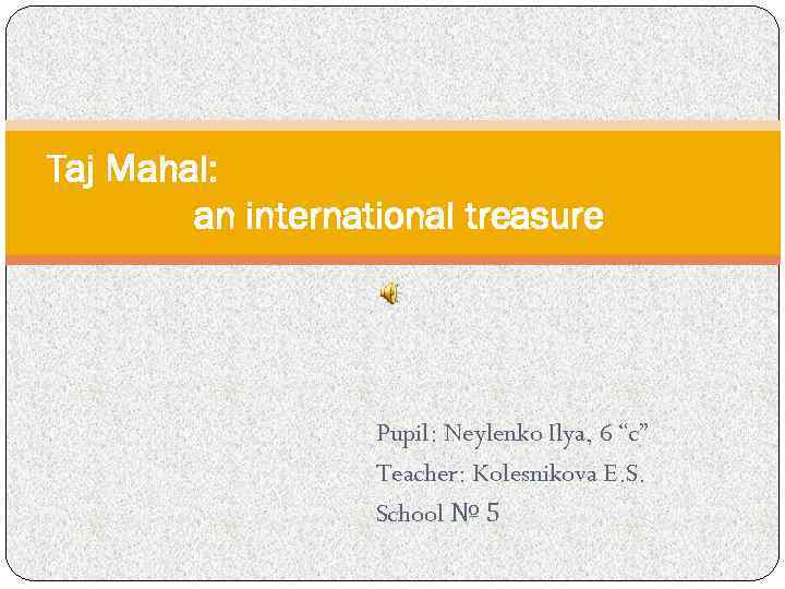Taj Mahal: an international treasure Pupil: Neylenko Ilya, 6 “c” Teacher: Kolesnikova E. S.