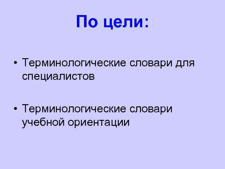 По цели: • Терминологические словари для специалистов • Терминологические словари учебной ориентации 