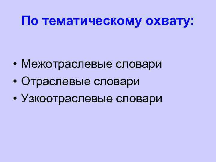 По тематическому охвату: • Межотраслевые словари • Отраслевые словари • Узкоотраслевые словари 