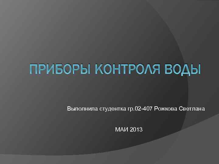 ПРИБОРЫ КОНТРОЛЯ ВОДЫ Выполнила студентка гр. 02 -407 Рожкова Светлана МАИ 2013 