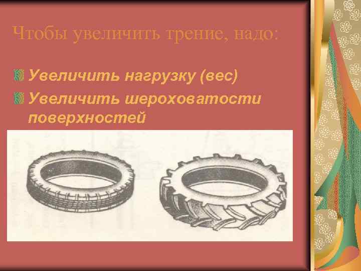 Чтобы увеличить трение, надо: Увеличить нагрузку (вес) Увеличить шероховатости поверхностей 