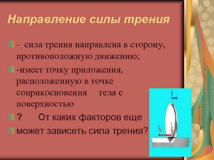 Направление силы трения - сила трения направлена в сторону, противоположную движению; -имеет точку приложения,