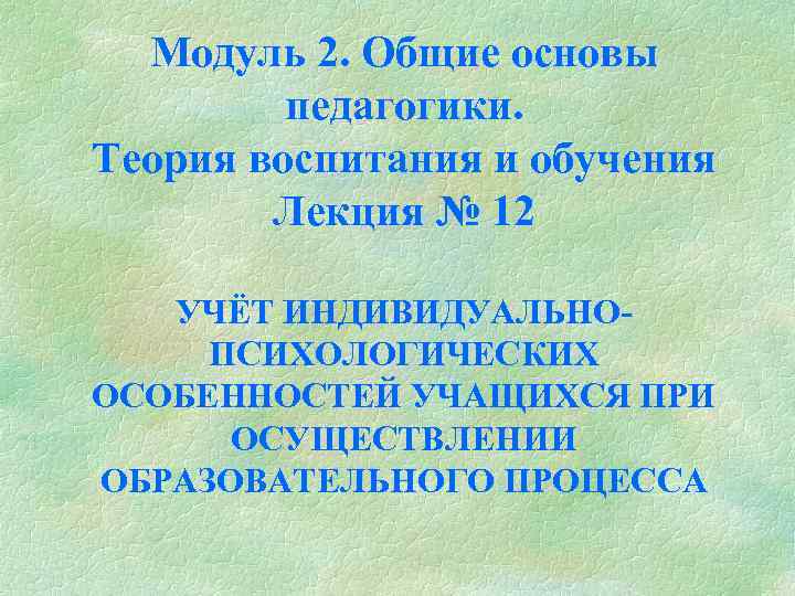 Модуль 2. Общие основы педагогики. Теория воспитания и обучения Лекция № 12 УЧЁТ ИНДИВИДУАЛЬНО