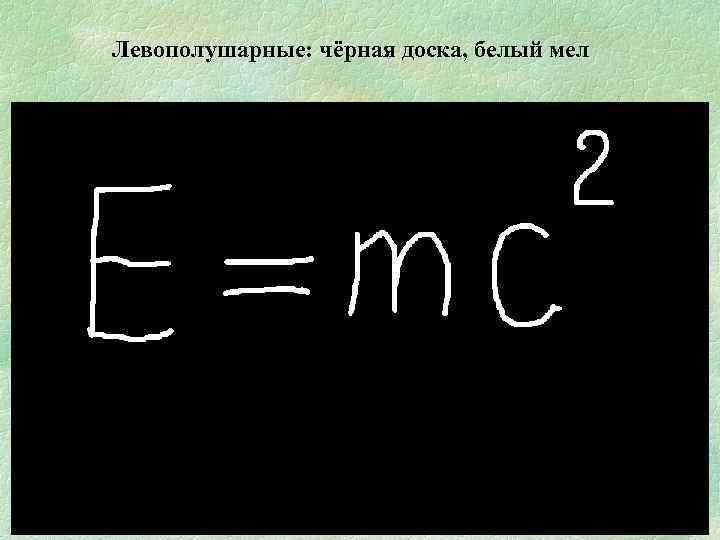 Левополушарные: чёрная доска, белый мел 