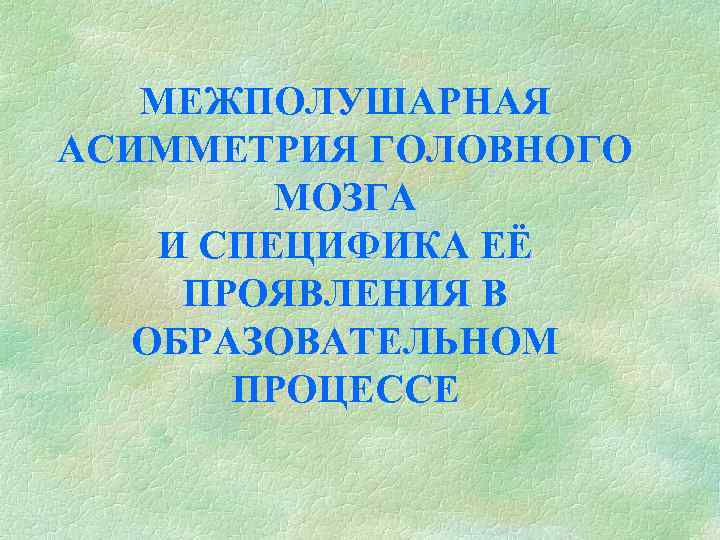 МЕЖПОЛУШАРНАЯ АСИММЕТРИЯ ГОЛОВНОГО МОЗГА И СПЕЦИФИКА ЕЁ ПРОЯВЛЕНИЯ В ОБРАЗОВАТЕЛЬНОМ ПРОЦЕССЕ 