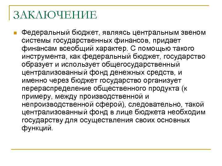 ЗАКЛЮЧЕНИЕ n Федеральный бюджет, являясь центральным звеном системы государственных финансов, придает финансам всеобщий характер.