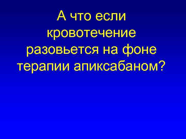 А что если кровотечение разовьется на фоне терапии апиксабаном? 