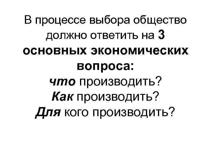 В процессе выбора общество должно ответить на 3 основных экономических вопроса: что производить? Как