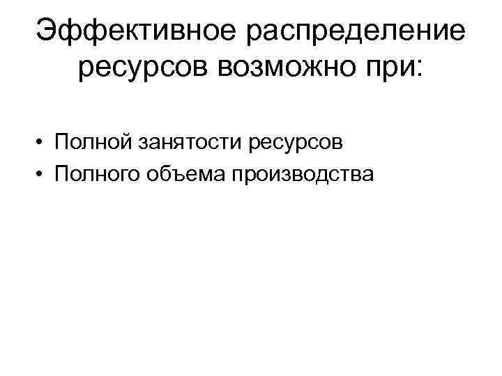 Эффективное распределение ресурсов возможно при: • Полной занятости ресурсов • Полного объема производства 