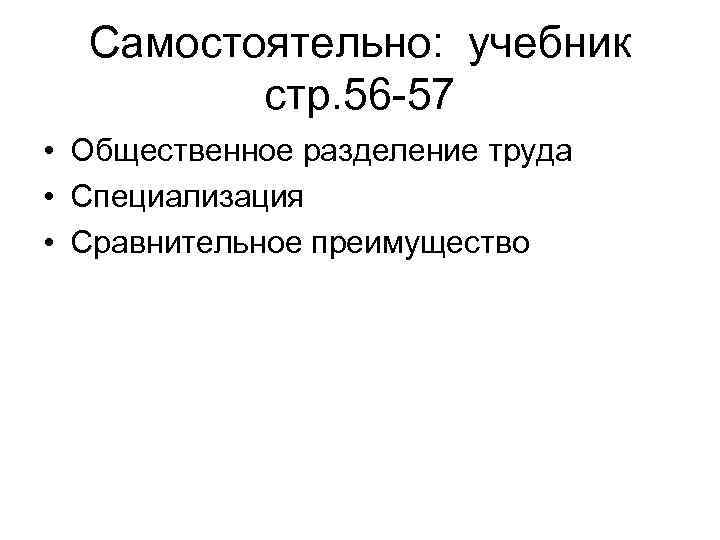 Самостоятельно: учебник стр. 56 -57 • Общественное разделение труда • Специализация • Сравнительное преимущество