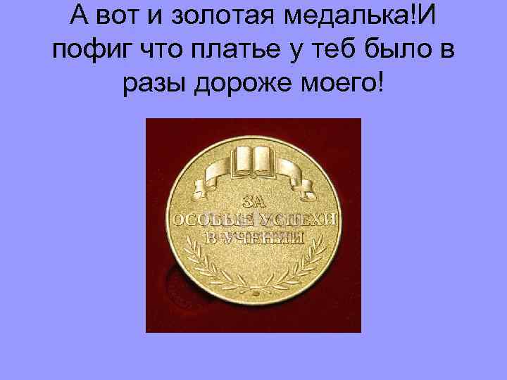 А вот и золотая медалька!И пофиг что платье у теб было в разы дороже