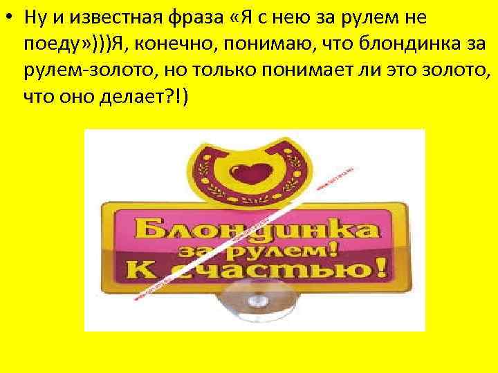  • Ну и известная фраза «Я с нею за рулем не поеду» )))Я,