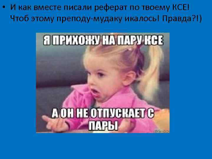  • И как вместе писали реферат по твоему КСЕ! Чтоб этому преподу-мудаку икалось!