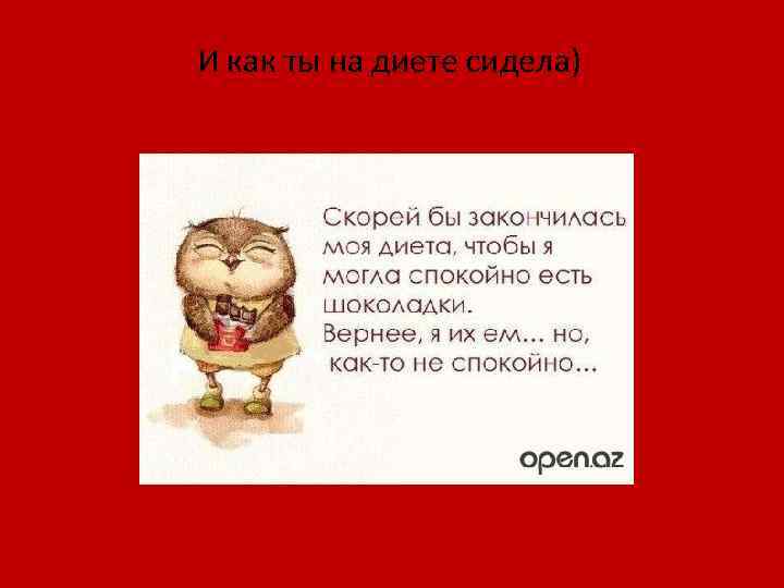 И как ты на диете сидела) 
