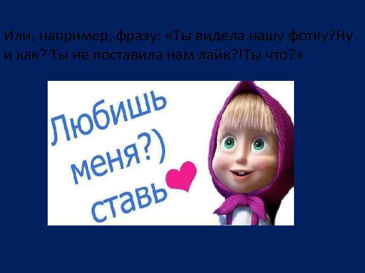 Или, например, фразу: «Ты видела нашу фотку? Ну и как? Ты не поставила нам