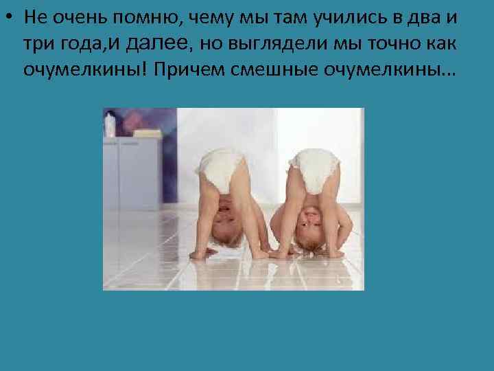  • Не очень помню, чему мы там учились в два и три года,