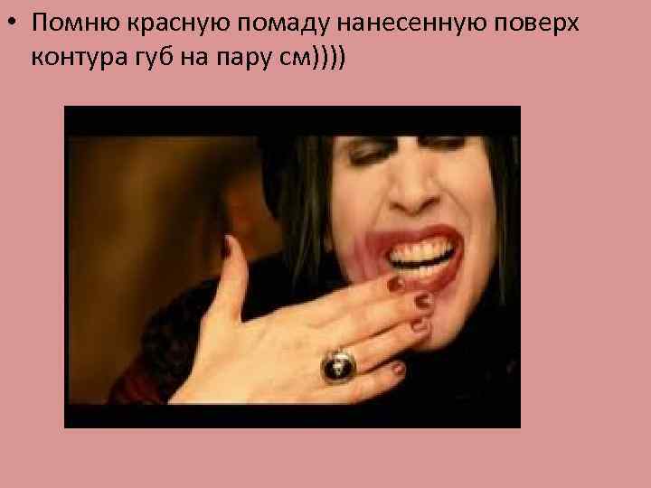  • Помню красную помаду нанесенную поверх контура губ на пару см)))) 