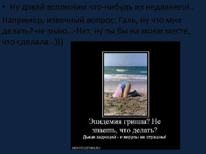  • Ну давай вспомним что-нибудь из недавнего!. . Например, извечный вопрос: Галь, ну