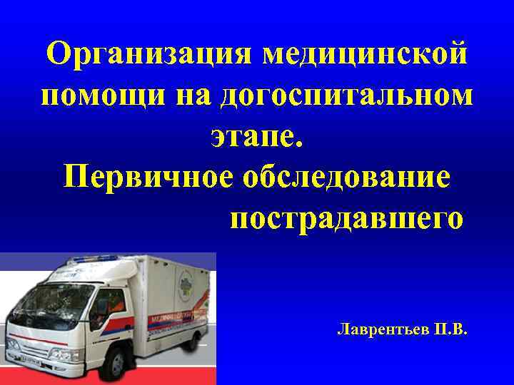 Организация медицинской помощи на догоспитальном этапе. Первичное обследование пострадавшего Лаврентьев П. В. 