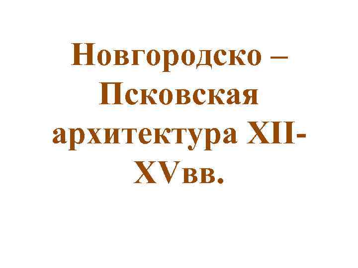 Новгородско – Псковская архитектура XIIXVвв. 