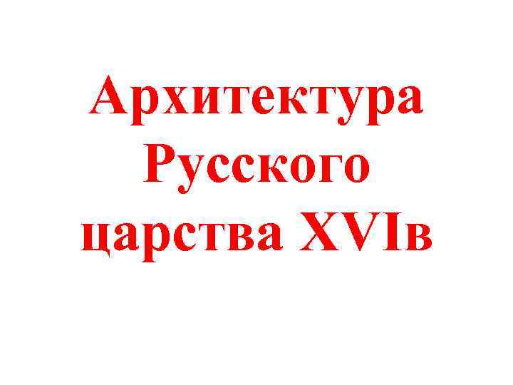 Архитектура Русского царства XVIв 