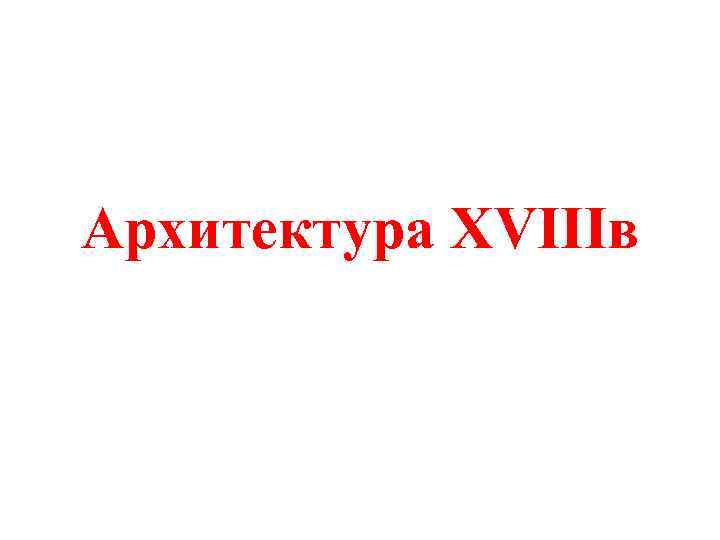 Архитектура XVIIIв 