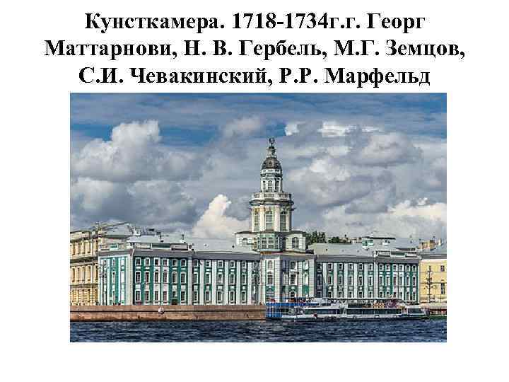 Кунсткамера. 1718 -1734 г. г. Георг Маттарнови, Н. В. Гербель, М. Г. Земцов, С.