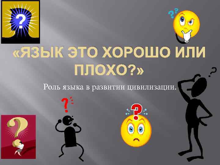  «ЯЗЫК ЭТО ХОРОШО ИЛИ ПЛОХО? » Роль языка в развитии цивилизации. 