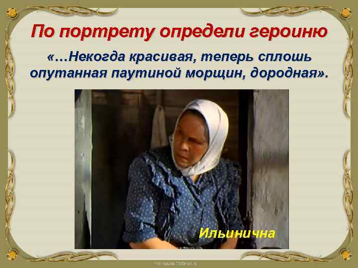 По портрету определи героиню «…Некогда красивая, теперь сплошь опутанная паутиной морщин, дородная» . Ильинична