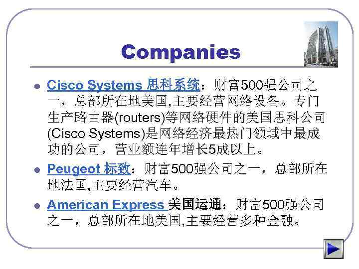 Companies l l l Cisco Systems 思科系统：财富500强公司之 一，总部所在地美国, 主要经营网络设备。专门 生产路由器(routers)等网络硬件的美国思科公司 (Cisco Systems)是网络经济最热门领域中最成 功的公司，营业额连年增长 5成以上。