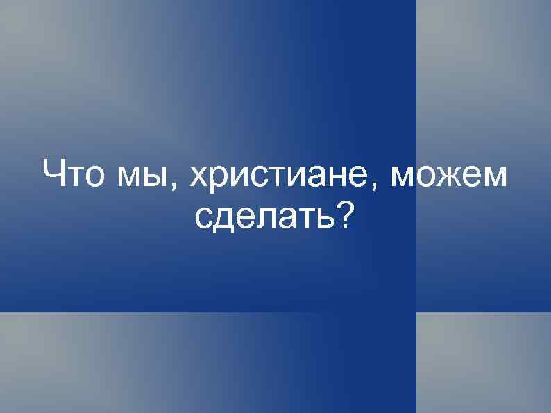 Что мы, христиане, можем сделать? 