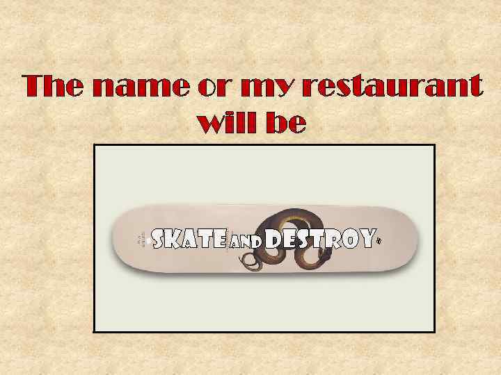 The name or my restaurant will be “ SKATE AND DEstroy” 