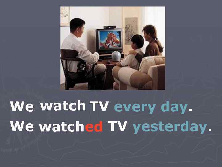 We watch TV every day. We watched TV yesterday. 