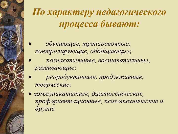 По характеру педагогического процесса бывают: · обучающие, тренировочные, контролирующие, обобщающие; · познавательные, воспитательные, развивающие;