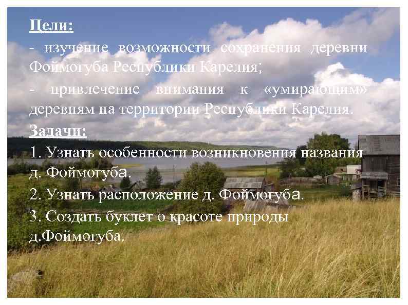 Цели: - изучение возможности сохранения деревни Фоймогуба Республики Карелия; - привлечение внимания к «умирающим»