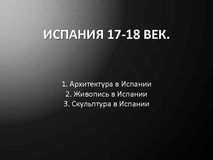 ИСПАНИЯ 17 -18 ВЕК. 1. Архитектура в Испании 2. Живопись в Испании 3. Скульптура