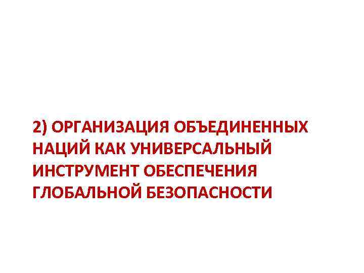 2) ОРГАНИЗАЦИЯ ОБЪЕДИНЕННЫХ НАЦИЙ КАК УНИВЕРСАЛЬНЫЙ ИНСТРУМЕНТ ОБЕСПЕЧЕНИЯ ГЛОБАЛЬНОЙ БЕЗОПАСНОСТИ 