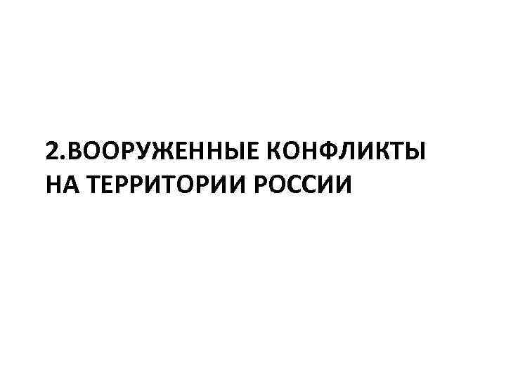 2. ВООРУЖЕННЫЕ КОНФЛИКТЫ НА ТЕРРИТОРИИ РОССИИ 