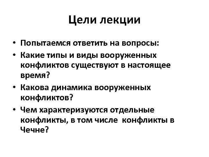 Цели лекции • Попытаемся ответить на вопросы: • Какие типы и виды вооруженных конфликтов