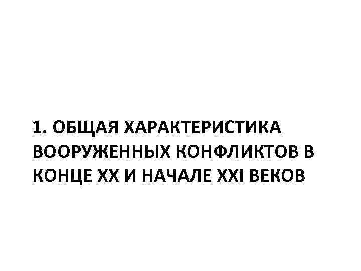 1. ОБЩАЯ ХАРАКТЕРИСТИКА ВООРУЖЕННЫХ КОНФЛИКТОВ В КОНЦЕ XX И НАЧАЛЕ XXI ВЕКОВ 