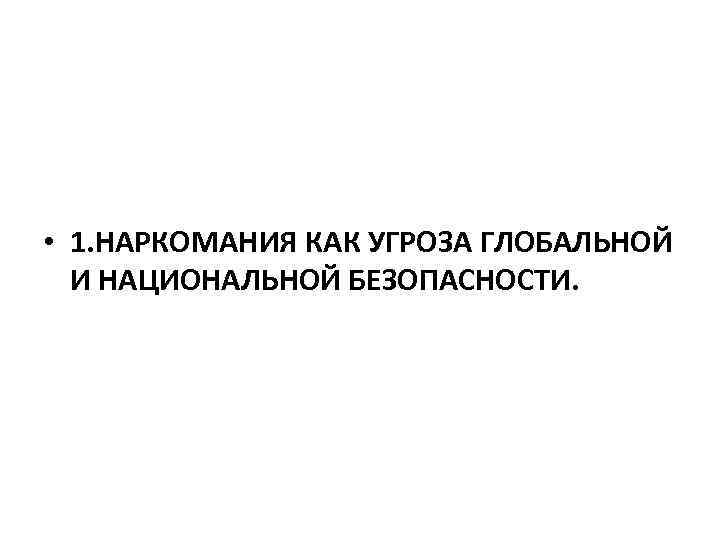  • 1. НАРКОМАНИЯ КАК УГРОЗА ГЛОБАЛЬНОЙ И НАЦИОНАЛЬНОЙ БЕЗОПАСНОСТИ. 