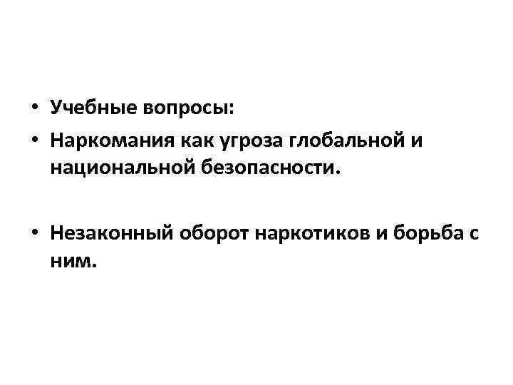  • Учебные вопросы: • Наркомания как угроза глобальной и национальной безопасности. • Незаконный