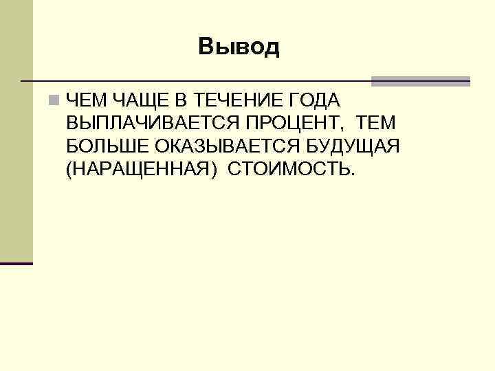 Вывод n ЧЕМ ЧАЩЕ В ТЕЧЕНИЕ ГОДА ВЫПЛАЧИВАЕТСЯ ПРОЦЕНТ, ТЕМ БОЛЬШЕ ОКАЗЫВАЕТСЯ БУДУЩАЯ (НАРАЩЕННАЯ)