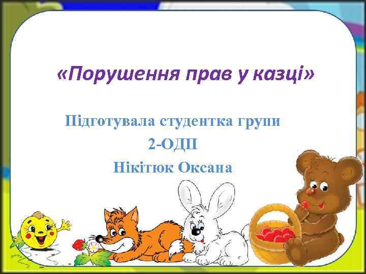  «Порушення прав у казці» Підготувала студентка групи 2 -ОДП Нікітюк Оксана 