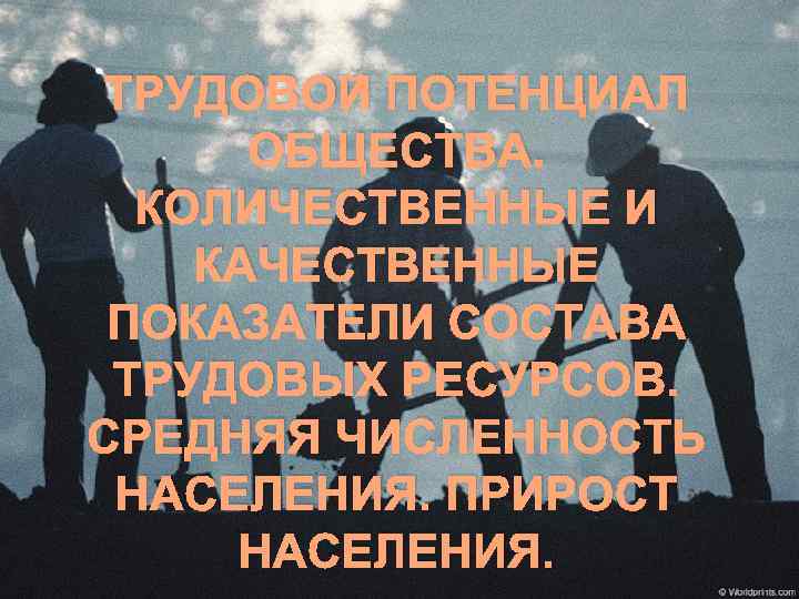 ТРУДОВОЙ ПОТЕНЦИАЛ ОБЩЕСТВА. КОЛИЧЕСТВЕННЫЕ И КАЧЕСТВЕННЫЕ ПОКАЗАТЕЛИ СОСТАВА ТРУДОВЫХ РЕСУРСОВ. СРЕДНЯЯ ЧИСЛЕННОСТЬ НАСЕЛЕНИЯ. ПРИРОСТ
