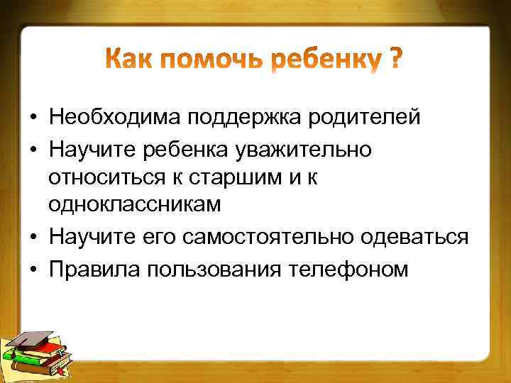  • Необходима поддержка родителей • Научите ребенка уважительно относиться к старшим и к