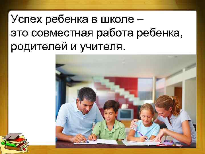 Успех ребенка в школе – это совместная работа ребенка, родителей и учителя. 