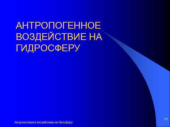 АНТРОПОГЕННОЕ ВОЗДЕЙСТВИЕ НА ГИДРОСФЕРУ Антропогенное воздействие на биосферу 16 