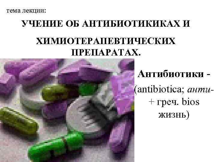 тема лекции: УЧЕНИЕ ОБ АНТИБИОТИКИКАХ И ХИМИОТЕРАПЕВТИЧЕСКИХ ПРЕПАРАТАХ. Антибиотики (antibiotica; анти+ греч. bios жизнь)