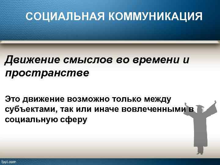 СОЦИАЛЬНАЯ КОММУНИКАЦИЯ Движение смыслов во времени и пространстве Это движение возможно только между субъектами,